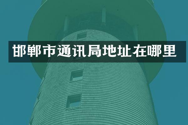 邯郸市通讯局地址在哪里