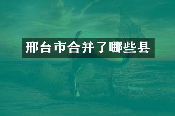 邢台市合并了哪些县
