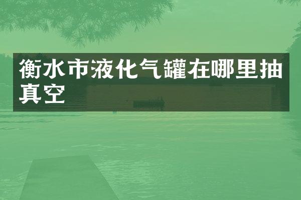 衡水市液化气罐在哪里抽真空