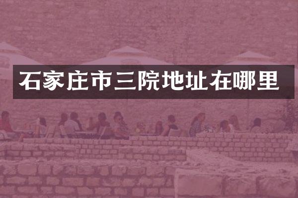 石家庄市三院地址在哪里