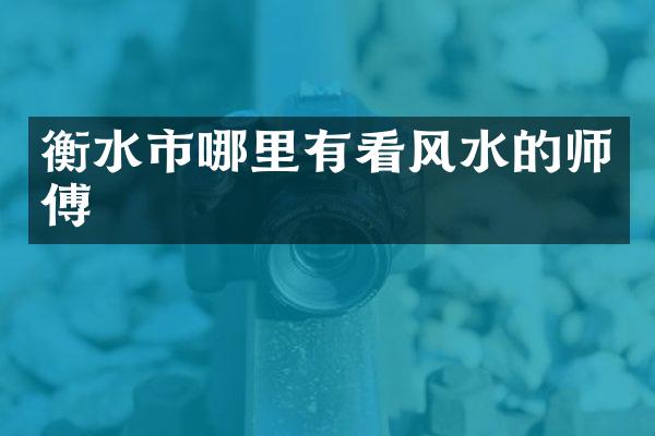 衡水市哪里有看风水的师傅