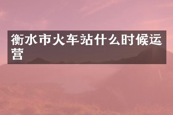 衡水市火车站什么时候运营