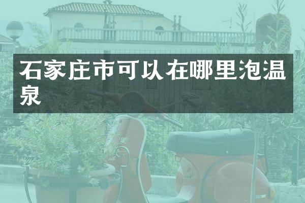 石家庄市可以在哪里泡温泉