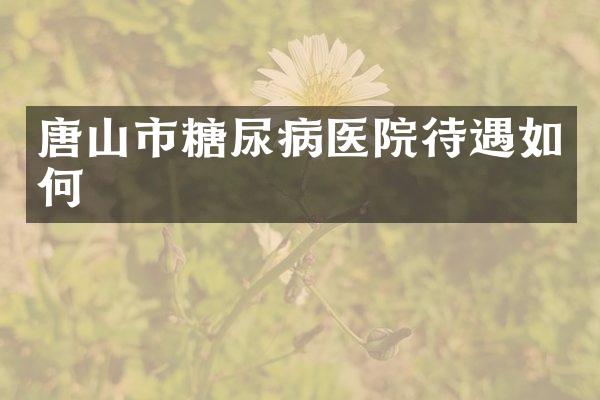 唐山市糖尿病医院待遇如何