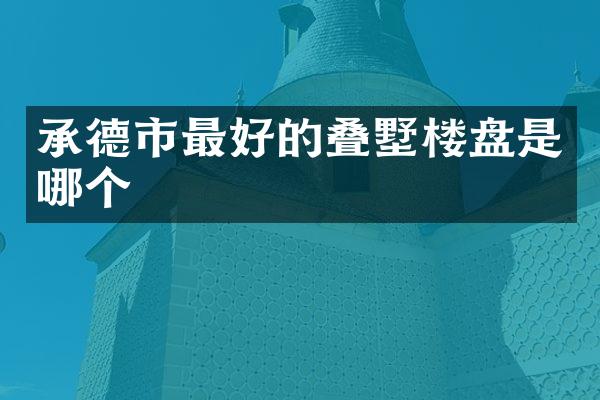 承德市最好的叠墅楼盘是哪个
