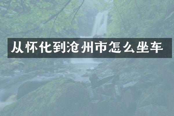 从怀化到沧州市怎么坐车