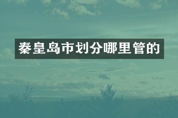 秦皇岛市划分哪里管的