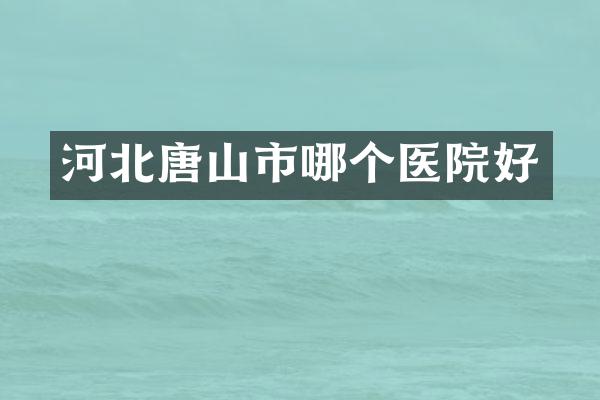 河北唐山市哪个医院好