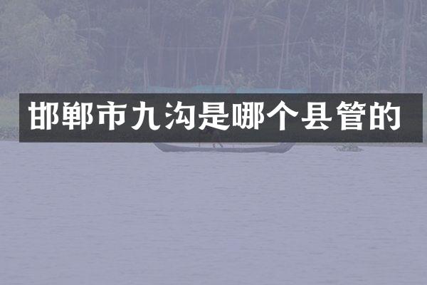 邯郸市九沟是哪个县管的