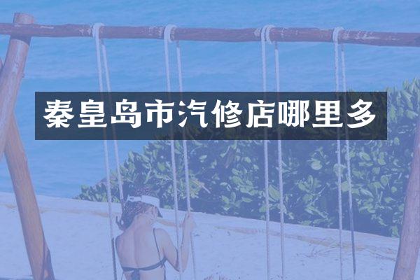 秦皇岛市汽修店哪里多