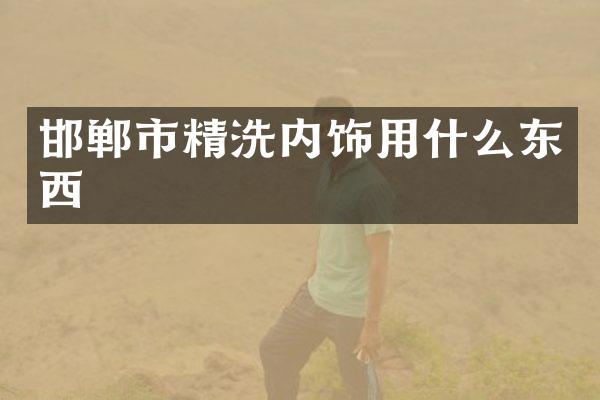 邯郸市精洗内饰用什么东西