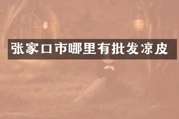 张家口市哪里有批发凉皮