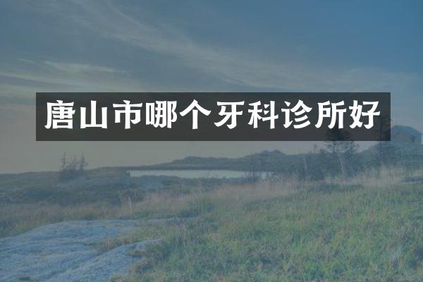 唐山市哪个牙科诊所好