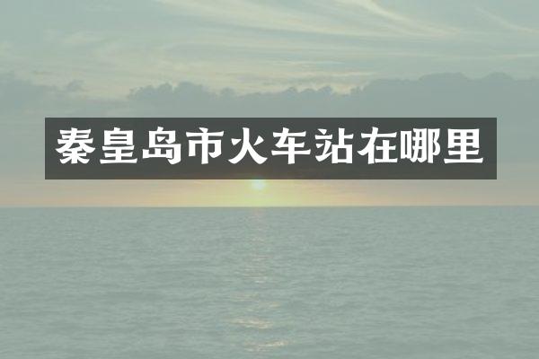 秦皇岛市火车站在哪里