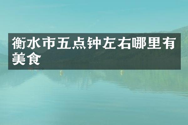 衡水市五点钟左右哪里有美食