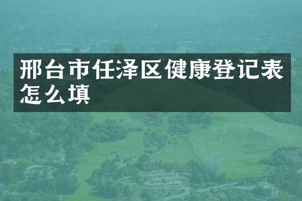 邢台市任泽区健康登记表怎么填