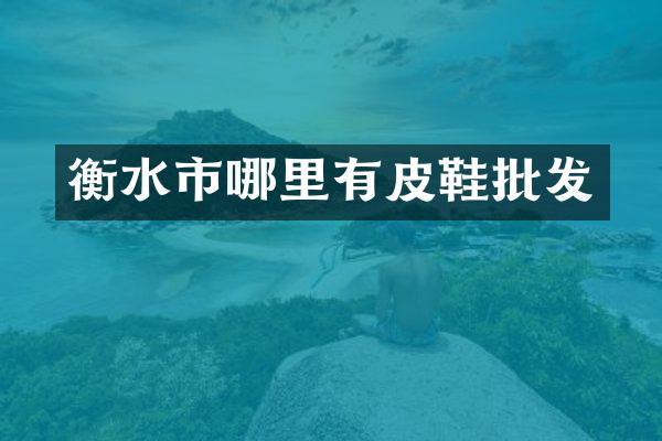 衡水市哪里有皮鞋批发