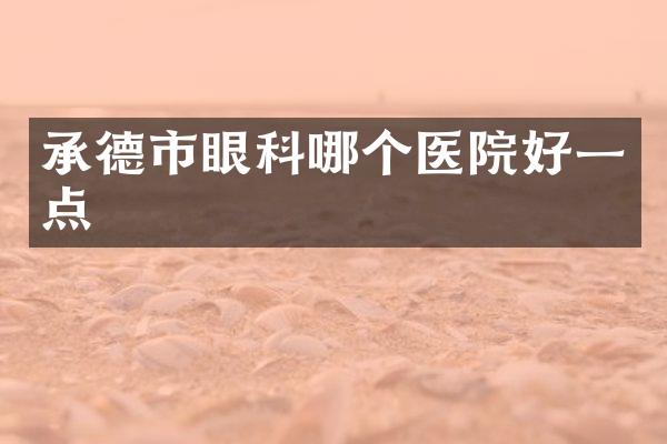 承德市眼科哪个医院好一点