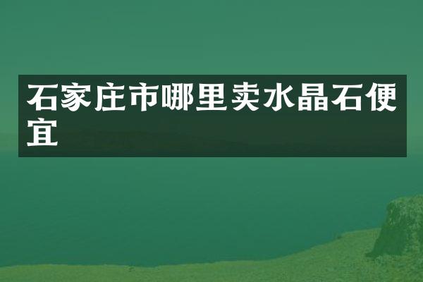 石家庄市哪里卖水晶石便宜