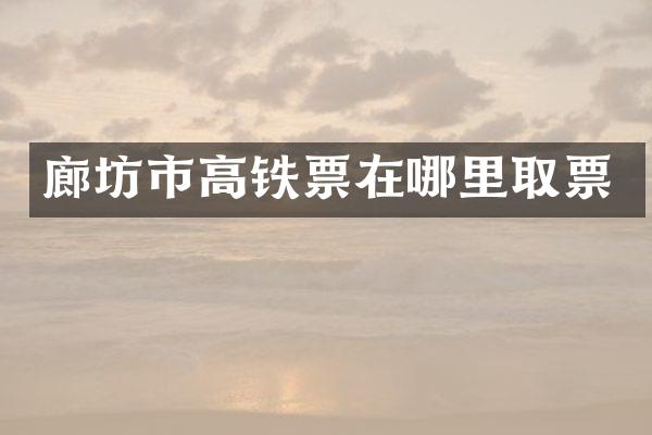 廊坊市高铁票在哪里取票