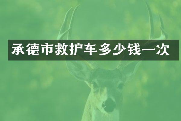 承德市救护车多少钱一次