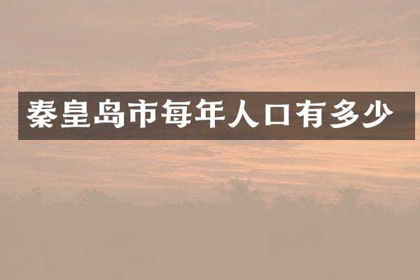 秦皇岛市每年人口有多少