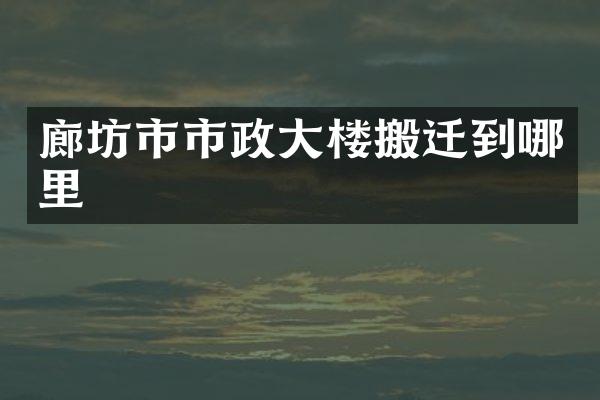 廊坊市市政大楼搬迁到哪里