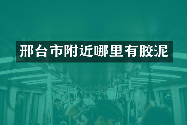 邢台市附近哪里有胶泥