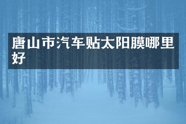 唐山市汽车贴太阳膜哪里好