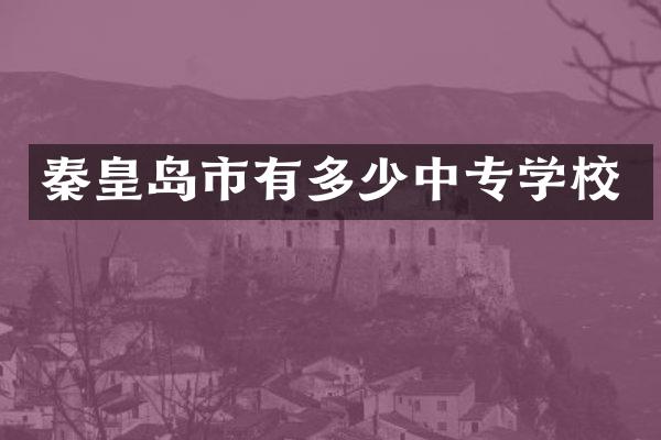 秦皇岛市有多少中专学校