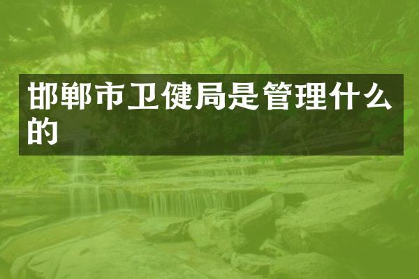 邯郸市卫健局是管理什么的