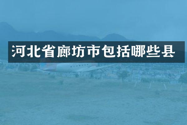 河北省廊坊市包括哪些县