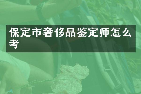 保定市奢侈品鉴定师怎么考