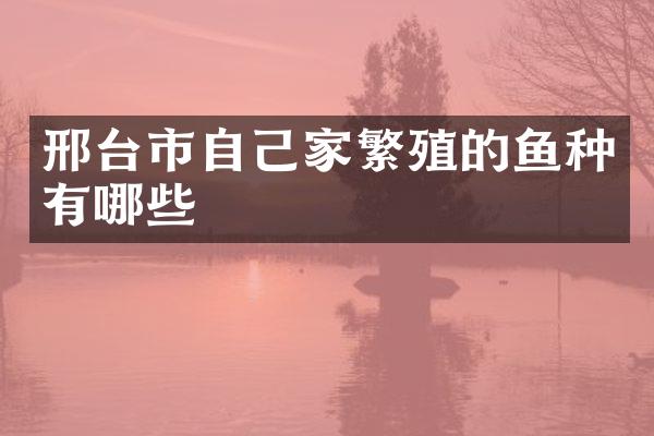 邢台市自己家繁殖的鱼种有哪些
