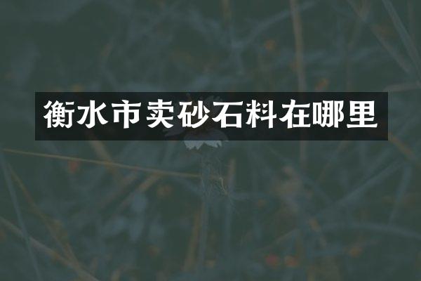 衡水市卖砂石料在哪里