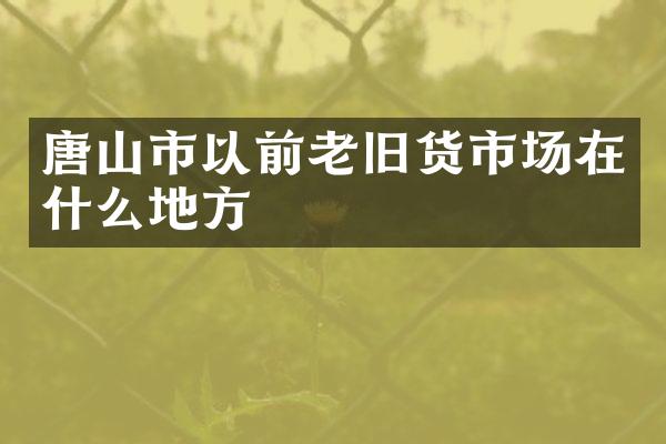 唐山市以前老旧货市场在什么地方
