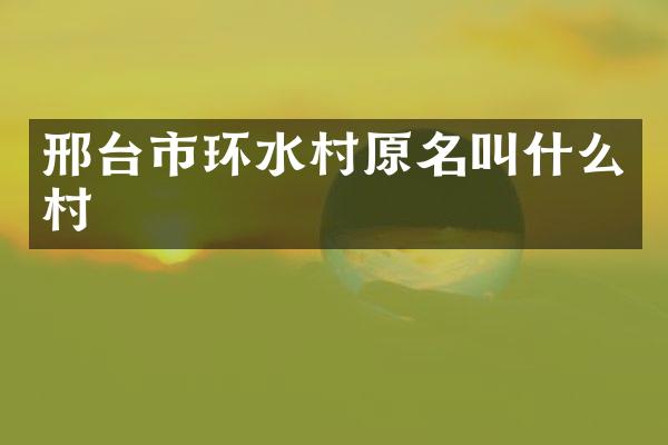 邢台市环水村原名叫什么村