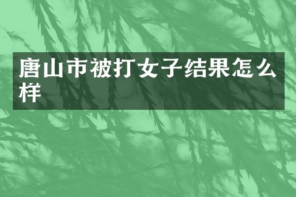 唐山市被打女子结果怎么样
