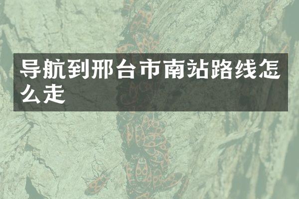 导航到邢台市南站路线怎么走