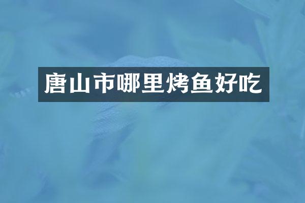唐山市哪里烤鱼好吃