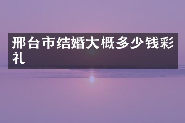 邢台市结婚大概多少钱彩礼