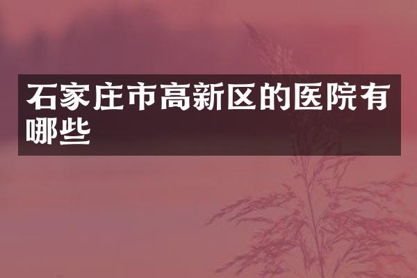石家庄市高新区的医院有哪些