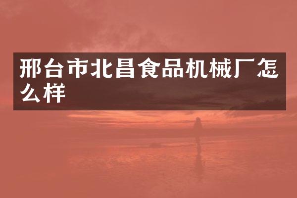 邢台市北昌食品机械厂怎么样