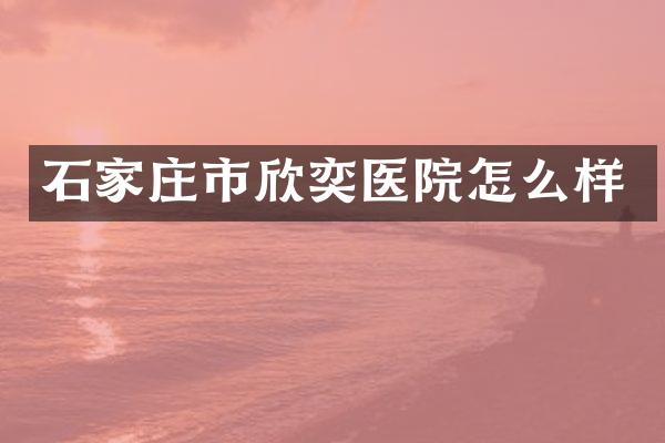 石家庄市欣奕医院怎么样