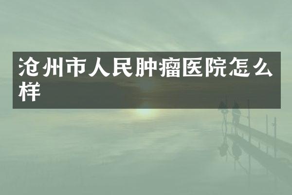 沧州市人民肿瘤医院怎么样