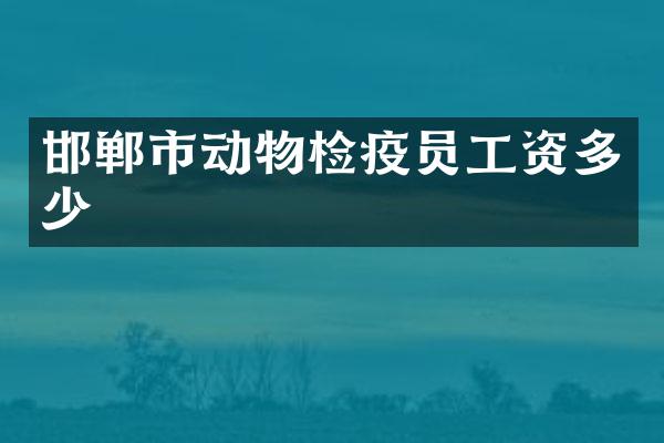 邯郸市动物检疫员工资多少