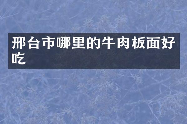 邢台市哪里的牛肉板面好吃
