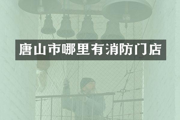唐山市哪里有消防门店