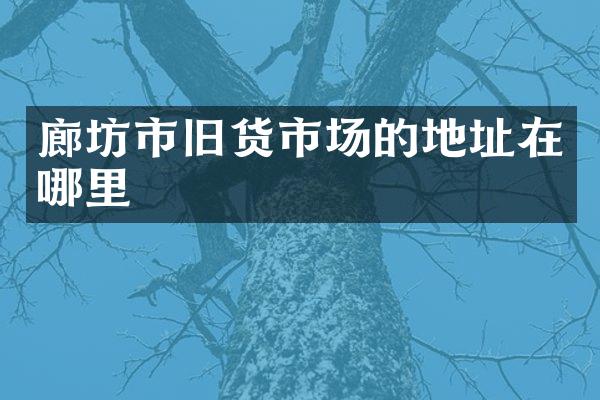 廊坊市旧货市场的地址在哪里