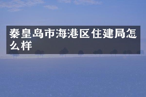 秦皇岛市海港区住建局怎么样